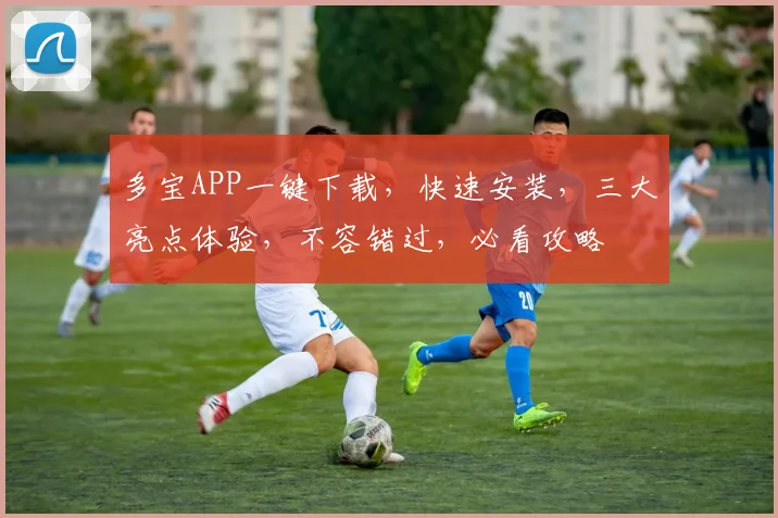 多宝APP一键下载，快速安装，三大亮点体验，不容错过，必看攻略
