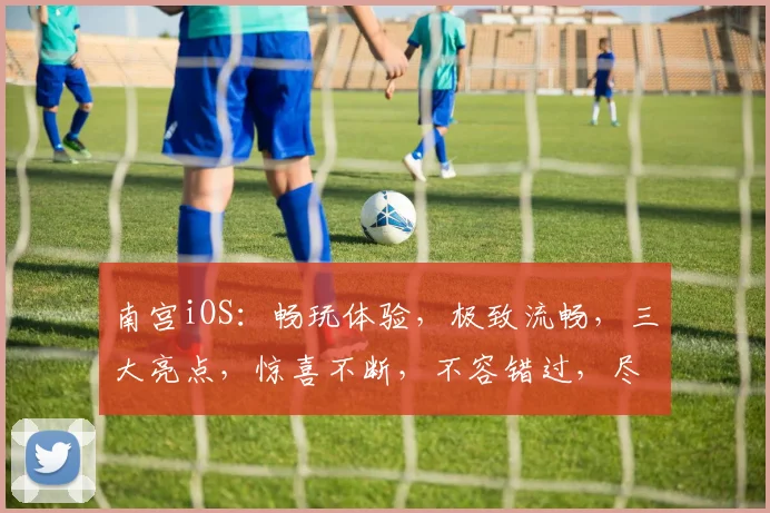 南宫iOS：畅玩体验，极致流畅，三大亮点，惊喜不断，不容错过，尽在南宫