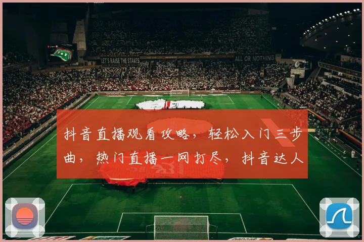抖音直播观看攻略，轻松入门三步曲，热门直播一网打尽，抖音达人教你玩转直播世界，不容错过
