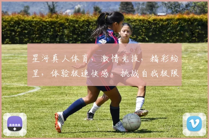 星河真人体育，激情竞技，精彩纷呈，体验极速快感，挑战自我极限，邀您共赴精彩盛宴
