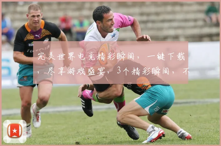 完美世界电竞精彩瞬间，一键下载，尽享游戏盛宴，3个精彩瞬间，不容错过，