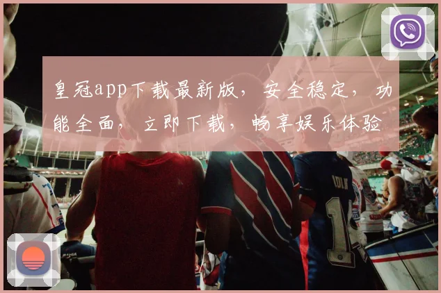 皇冠app下载最新版，安全稳定，功能全面，立即下载，畅享娱乐体验，不容错过