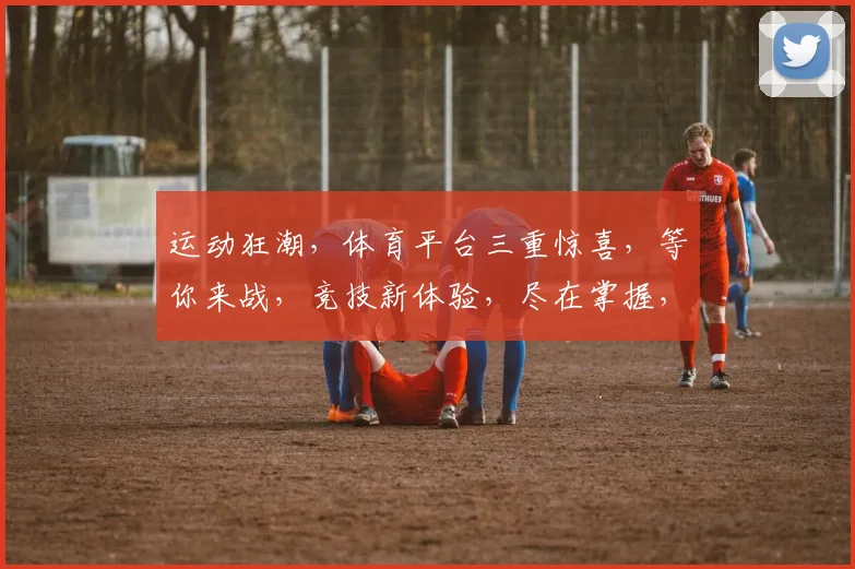 运动狂潮，体育平台三重惊喜，等你来战，竞技新体验，尽在掌握，一触即发