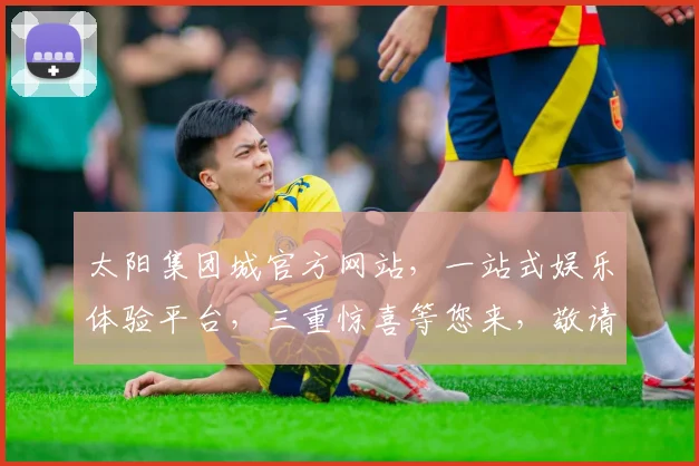 太阳集团城官方网站，一站式娱乐体验平台，三重惊喜等您来，敬请期待