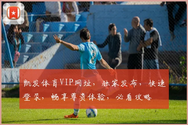 凯发体育VIP网址，独家发布，快速登录，畅享尊贵体验，必看攻略