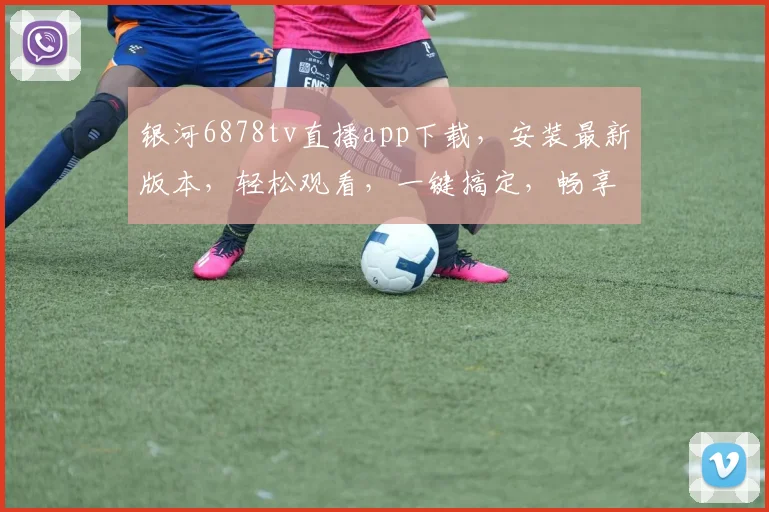 银河6878tv直播app下载，安装最新版本，轻松观看，一键搞定，畅享精彩
