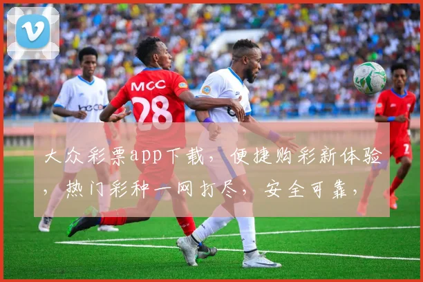 大众彩票app下载，便捷购彩新体验，热门彩种一网打尽，安全可靠，快来下载吧，三重福利等你来
