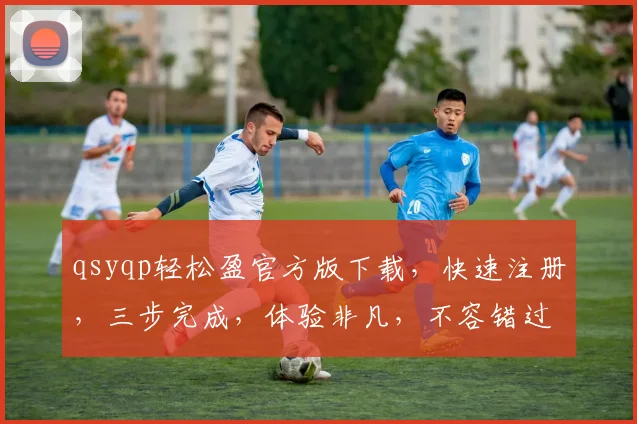 qsyqp轻松盈官方版下载，快速注册，三步完成，体验非凡，不容错过，立即下载