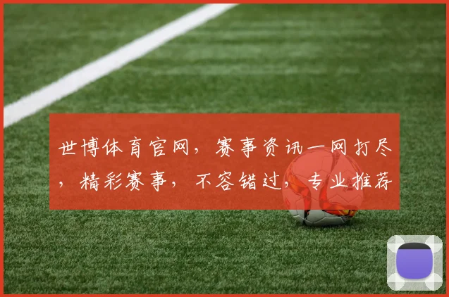 世博体育官网，赛事资讯一网打尽，精彩赛事，不容错过，专业推荐，助力观赛
