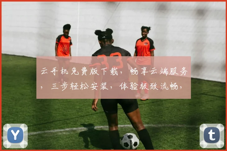 云手机免费版下载，畅享云端服务，三步轻松安装，体验极致流畅，不容错过