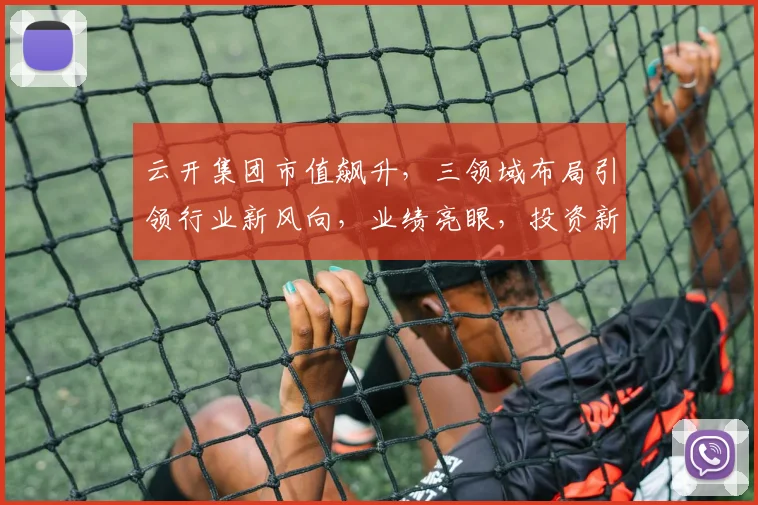 云开集团市值飙升，三领域布局引领行业新风向，业绩亮眼，投资新宠，不容错过，洞察未来。